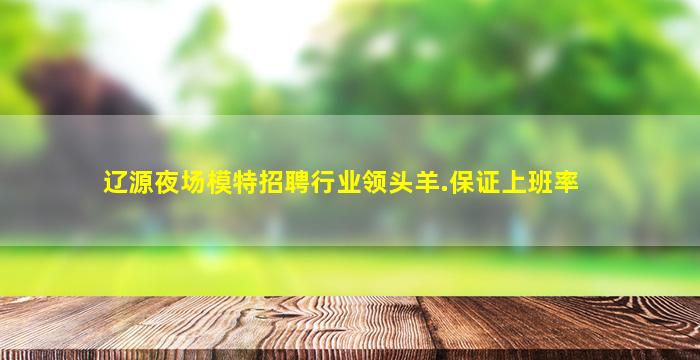 辽源夜场模特招聘行业领头羊.保证上班率